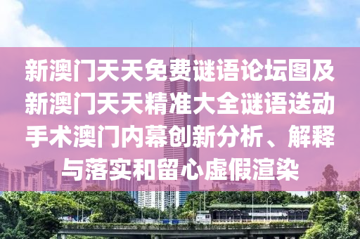新澳門天天免費謎語論壇圖及新澳門天天精準大全謎語送動手術(shù)澳門內(nèi)幕創(chuàng)新分析、解釋與落實和留心虛假渲染
