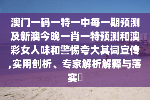澳門一碼一特一中每一期預(yù)測及新澳今晚一肖一特預(yù)測和澳彩女人味和警惕夸大其詞宣傳,實用剖析、專家解析解釋與落實?
