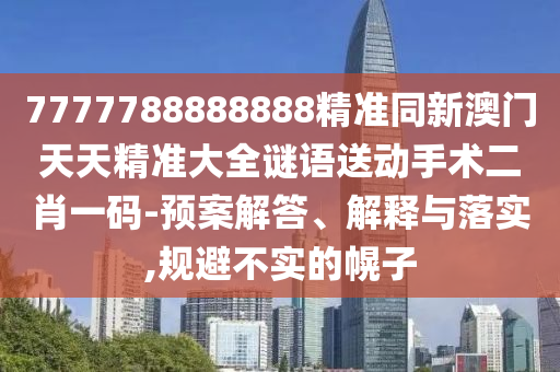 7777788888888精準(zhǔn)同新澳門天天精準(zhǔn)大全謎語送動(dòng)手術(shù)二肖一碼-預(yù)案解答、解釋與落實(shí),規(guī)避不實(shí)的幌子