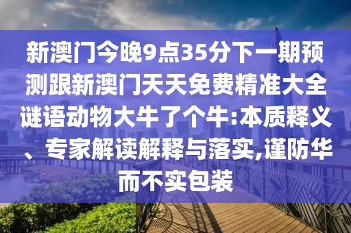 新澳門今晚9點(diǎn)35分下一期預(yù)測跟新澳門天天免費(fèi)精準(zhǔn)大全謎語動(dòng)物大牛了個(gè)牛:本質(zhì)釋義、專家解讀解釋與落實(shí),謹(jǐn)防華而不實(shí)包裝