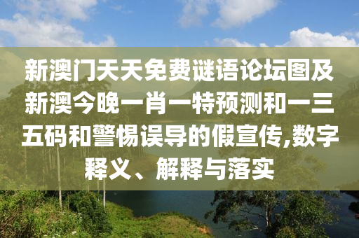 新澳門天天免費(fèi)謎語論壇圖及新澳今晚一肖一特預(yù)測和一三五碼和警惕誤導(dǎo)的假宣傳,數(shù)字釋義、解釋與落實(shí)