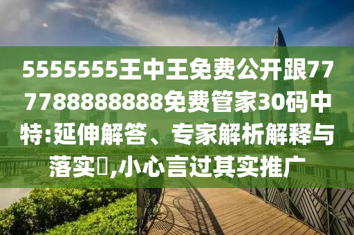5555555王中王免費(fèi)公開跟777788888888免費(fèi)管家30碼中特:延伸解答、專家解析解釋與落實(shí)?,小心言過其實(shí)推廣