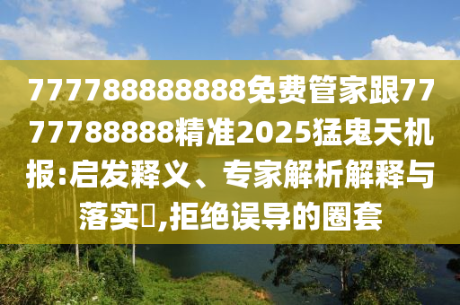777788888888免費(fèi)管家跟7777788888精準(zhǔn)2025猛鬼天機(jī)報(bào):啟發(fā)釋義、專家解析解釋與落實(shí)?,拒絕誤導(dǎo)的圈套