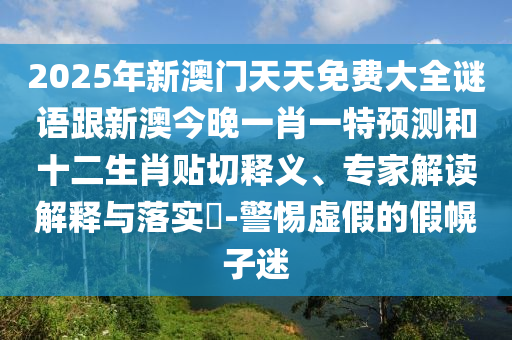 2025年新澳門天天免費(fèi)大全謎語跟新澳今晚一肖一特預(yù)測和十二生肖貼切釋義、專家解讀解釋與落實(shí)?-警惕虛假的假幌子迷