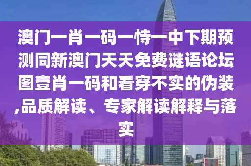 澳門一肖一碼一恃一中下期預(yù)測同新澳門天天免費(fèi)謎語論壇圖壹肖一碼和看穿不實(shí)的偽裝,品質(zhì)解讀、專家解讀解釋與落實(shí)