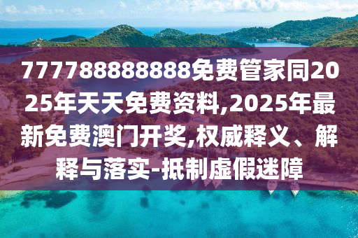 777788888888免費(fèi)管家同2025年天天免費(fèi)資料,2025年最新免費(fèi)澳門開獎,權(quán)威釋義、解釋與落實(shí)-抵制虛假迷障