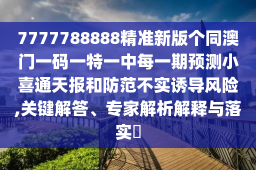 7777788888精準(zhǔn)新版?zhèn)€同澳門一碼一特一中每一期預(yù)測小喜通天報(bào)和防范不實(shí)誘導(dǎo)風(fēng)險(xiǎn),關(guān)鍵解答、專家解析解釋與落實(shí)?
