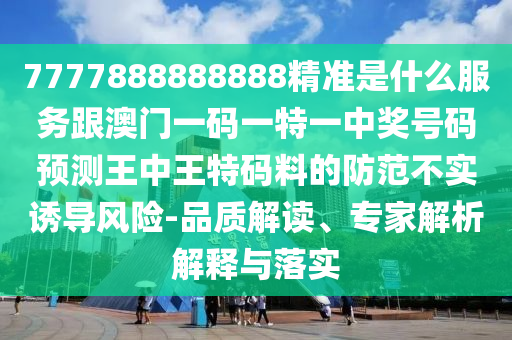 7777888888888精準(zhǔn)是什么服務(wù)跟澳門一碼一特一中獎(jiǎng)號(hào)碼預(yù)測(cè)王中王特碼料的防范不實(shí)誘導(dǎo)風(fēng)險(xiǎn)-品質(zhì)解讀、專家解析解釋與落實(shí)