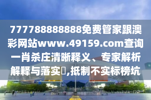 777788888888免費(fèi)管家跟澳彩網(wǎng)站www.49159.соm查詢一肖殺莊清晰釋義、專家解析解釋與落實(shí)?,抵制不實(shí)標(biāo)榜坑