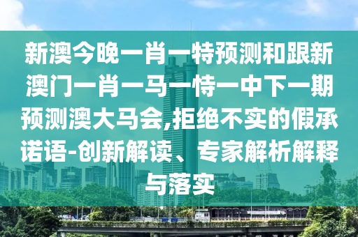 新澳今晚一肖一特預(yù)測(cè)和跟新澳門一肖一馬一恃一中下一期預(yù)測(cè)澳大馬會(huì),拒絕不實(shí)的假承諾語-創(chuàng)新解讀、專家解析解釋與落實(shí)