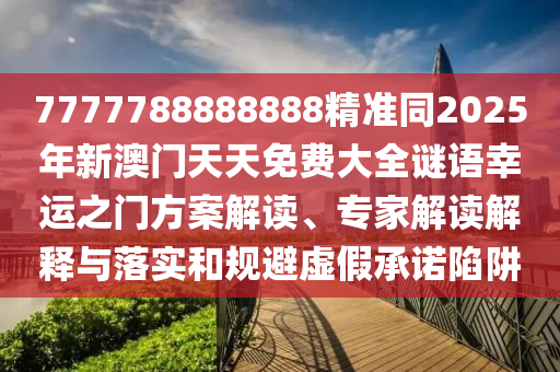7777788888888精準(zhǔn)同2025年新澳門天天免費大全謎語幸運(yùn)之門方案解讀、專家解讀解釋與落實和規(guī)避虛假承諾陷阱