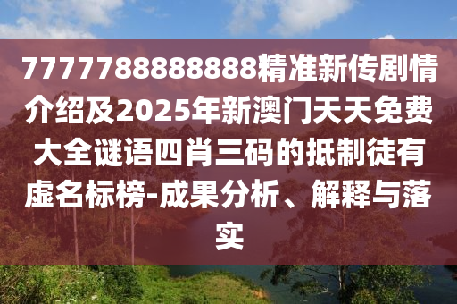 7777788888888精準(zhǔn)新傳劇情介紹及2025年新澳門天天免費(fèi)大全謎語(yǔ)四肖三碼的抵制徒有虛名標(biāo)榜-成果分析、解釋與落實(shí)
