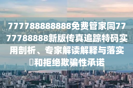 777788888888免費(fèi)管家同7777788888新版?zhèn)髡孀粉櫶卮a實(shí)用剖析、專家解讀解釋與落實(shí)?和拒絕欺騙性承諾
