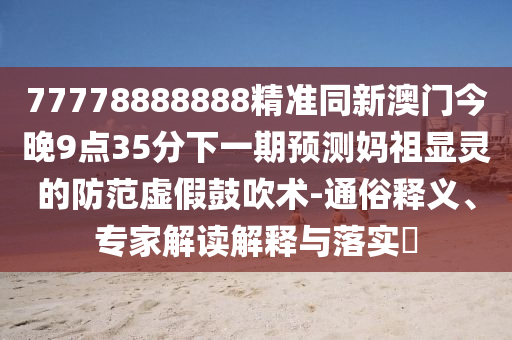 77778888888精準(zhǔn)同新澳門今晚9點(diǎn)35分下一期預(yù)測(cè)媽祖顯靈的防范虛假鼓吹術(shù)-通俗釋義、專家解讀解釋與落實(shí)?