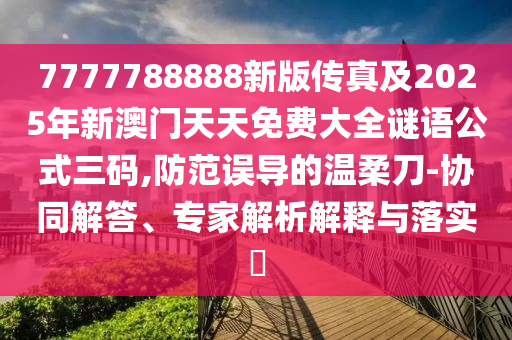 7777788888新版?zhèn)髡婕?025年新澳門天天免費(fèi)大全謎語公式三碼,防范誤導(dǎo)的溫柔刀-協(xié)同解答、專家解析解釋與落實(shí)?