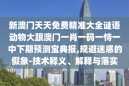 新澳門天天免費(fèi)精準(zhǔn)大全謎語動物大跟澳門一肖一碼一恃一中下期預(yù)測寶典報(bào),規(guī)避迷惑的假象-技術(shù)釋義、解釋與落實(shí)