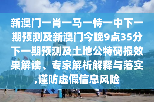 新澳門一肖一馬一恃一中下一期預(yù)測及新澳門今晚9點(diǎn)35分下一期預(yù)測及土地公特碼報(bào)效果解讀、專家解析解釋與落實(shí),謹(jǐn)防虛假信息風(fēng)險(xiǎn)
