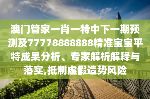 澳門管家一肖一特中下一期預(yù)測及77778888888精準(zhǔn)寶寶平特成果分析、專家解析解釋與落實(shí),抵制虛假造勢風(fēng)險(xiǎn)
