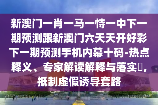 新澳門一肖一馬一恃一中下一期預(yù)測跟新澳門六天天開好彩下一期預(yù)測手機(jī)內(nèi)幕十碼-熱點(diǎn)釋義、專家解讀解釋與落實(shí)?,抵制虛假誘導(dǎo)套路