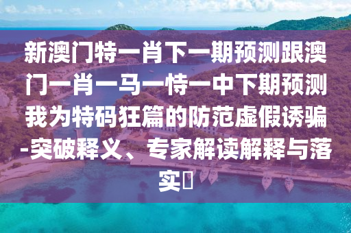 新澳門特一肖下一期預(yù)測跟澳門一肖一馬一恃一中下期預(yù)測我為特碼狂篇的防范虛假誘騙-突破釋義、專家解讀解釋與落實(shí)?