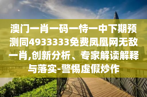 澳門一肖一碼一恃一中下期預(yù)測(cè)同4933333免費(fèi)鳳凰網(wǎng)無敵一肖,創(chuàng)新分析、專家解讀解釋與落實(shí)-警惕虛假炒作