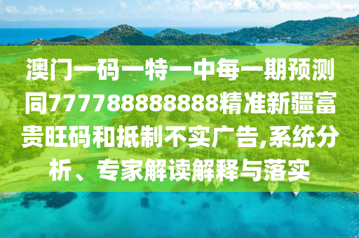 澳門一碼一特一中每一期預(yù)測(cè)同777788888888精準(zhǔn)新疆富貴旺碼和抵制不實(shí)廣告,系統(tǒng)分析、專家解讀解釋與落實(shí)