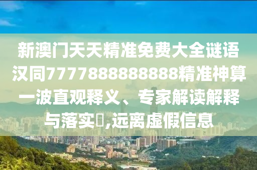 新澳門天天精準(zhǔn)免費(fèi)大全謎語漢同7777888888888精準(zhǔn)神算一波直觀釋義、專家解讀解釋與落實(shí)?,遠(yuǎn)離虛假信息