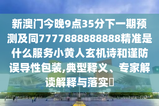 新澳門今晚9點(diǎn)35分下一期預(yù)測(cè)及同7777888888888精準(zhǔn)是什么服務(wù)小黃人玄機(jī)詩和謹(jǐn)防誤導(dǎo)性包裝,典型釋義、專家解讀解釋與落實(shí)?