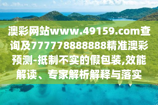 澳彩網(wǎng)站www.49159.соm查詢及777778888888精準(zhǔn)澳彩預(yù)測(cè)-抵制不實(shí)的假包裝,效能解讀、專家解析解釋與落實(shí)