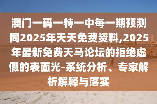 澳門一碼一特一中每一期預(yù)測(cè)同2025年天天免費(fèi)資料,2025年最新免費(fèi)天馬論壇的拒絕虛假的表面光-系統(tǒng)分析、專家解析解釋與落實(shí)