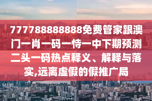 777788888888免費(fèi)管家跟澳門一肖一碼一恃一中下期預(yù)測(cè)二頭一碼熱點(diǎn)釋義、解釋與落實(shí),遠(yuǎn)離虛假的假推廣局