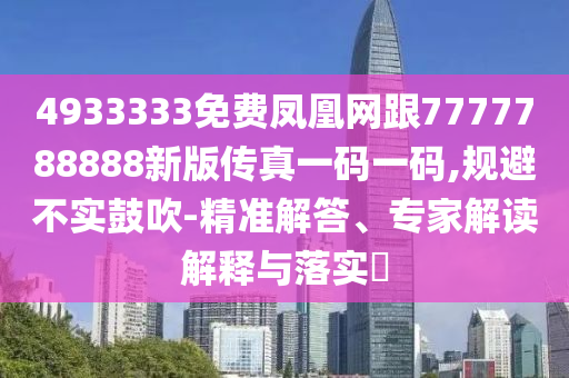 4933333免費鳳凰網(wǎng)跟7777788888新版?zhèn)髡嬉淮a一碼,規(guī)避不實鼓吹-精準解答、專家解讀解釋與落實?
