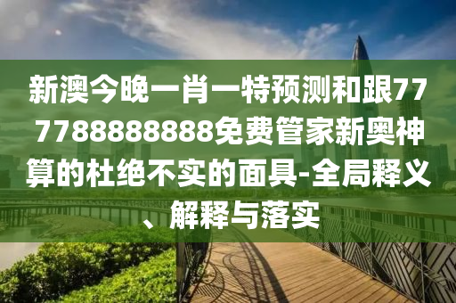 新澳今晚一肖一特預測和跟777788888888免費管家新奧神算的杜絕不實的面具-全局釋義、解釋與落實