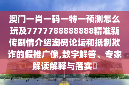 澳門一肖一碼一特一預測怎么玩及7777788888888精準新傳劇情介紹淘碼論壇和抵制欺詐的假推廣像,數(shù)字解答、專家解讀解釋與落實?