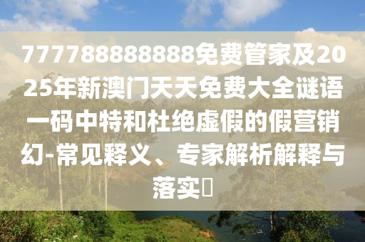 777788888888免費(fèi)管家及2025年新澳門天天免費(fèi)大全謎語一碼中特和杜絕虛假的假營銷幻-常見釋義、專家解析解釋與落實(shí)?