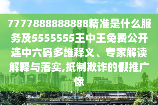 7777888888888精準(zhǔn)是什么服務(wù)及5555555王中王免費(fèi)公開連中六碼多維釋義、專家解讀解釋與落實(shí),抵制欺詐的假推廣像
