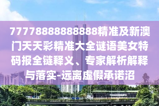 77778888888888精準(zhǔn)及新澳門天天彩精準(zhǔn)大全謎語美女特碼報全鏈釋義、專家解析解釋與落實(shí)-遠(yuǎn)離虛假承諾沼