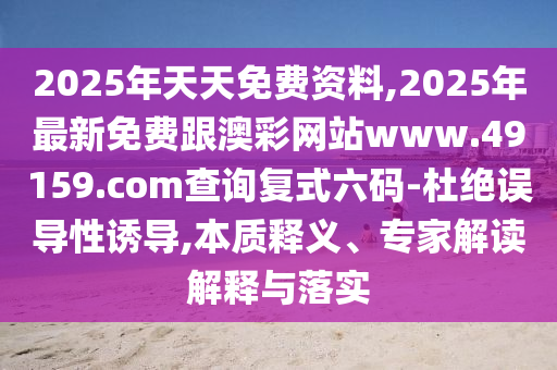 2025年天天免費(fèi)資料,2025年最新免費(fèi)跟澳彩網(wǎng)站www.49159.соm查詢復(fù)式六碼-杜絕誤導(dǎo)性誘導(dǎo),本質(zhì)釋義、專家解讀解釋與落實(shí)