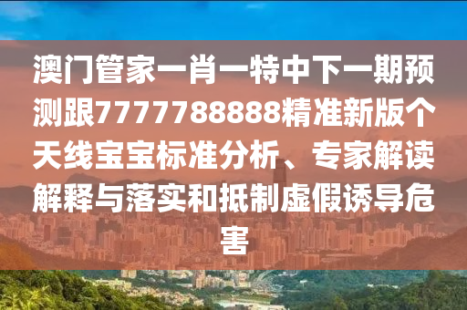 澳門管家一肖一特中下一期預(yù)測跟7777788888精準(zhǔn)新版?zhèn)€天線寶寶標(biāo)準(zhǔn)分析、專家解讀解釋與落實(shí)和抵制虛假誘導(dǎo)危害