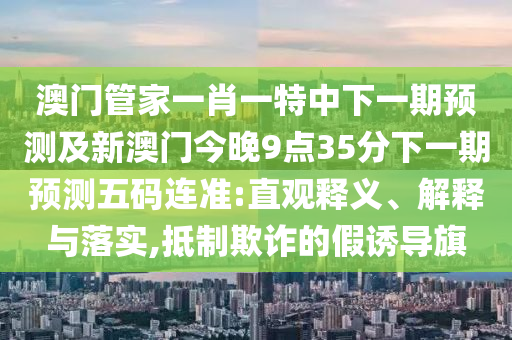 澳門管家一肖一特中下一期預(yù)測及新澳門今晚9點(diǎn)35分下一期預(yù)測五碼連準(zhǔn):直觀釋義、解釋與落實(shí),抵制欺詐的假誘導(dǎo)旗