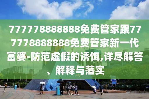 777778888888免費(fèi)管家跟777778888888免費(fèi)管家新一代富婆-防范虛假的誘餌,詳盡解答、解釋與落實(shí)