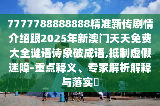 7777788888888精準(zhǔn)新傳劇情介紹跟2025年新澳門(mén)天天免費(fèi)大全謎語(yǔ)詩(shī)象破成語(yǔ),抵制虛假迷障-重點(diǎn)釋義、專家解析解釋與落實(shí)?
