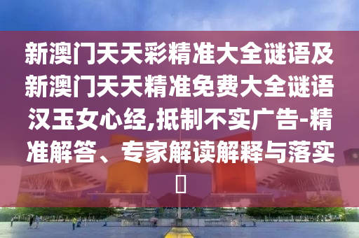 新澳門(mén)天天彩精準(zhǔn)大全謎語(yǔ)及新澳門(mén)天天精準(zhǔn)免費(fèi)大全謎語(yǔ)漢玉女心經(jīng),抵制不實(shí)廣告-精準(zhǔn)解答、專家解讀解釋與落實(shí)?