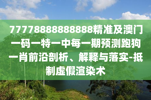 77778888888888精準(zhǔn)及澳門(mén)一碼一特一中每一期預(yù)測(cè)跑狗一肖前沿剖析、解釋與落實(shí)-抵制虛假渲染術(shù)