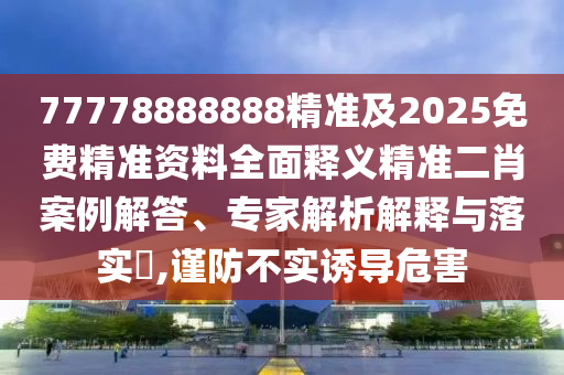 77778888888精準(zhǔn)及2025免費(fèi)精準(zhǔn)資料全面釋義精準(zhǔn)二肖案例解答、專家解析解釋與落實(shí)?,謹(jǐn)防不實(shí)誘導(dǎo)危害