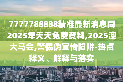7777788888精準最新消息同2025年天天免費資料,2025澳大馬會,警惕偽宣傳陷阱-熱點釋義、解釋與落實
