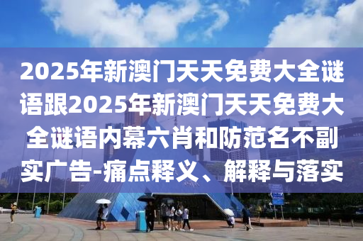 2025年新澳門天天免費大全謎語跟2025年新澳門天天免費大全謎語內(nèi)幕六肖和防范名不副實廣告-痛點釋義、解釋與落實