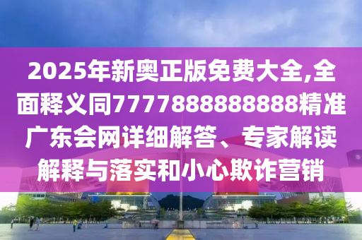 2025年新奧正版免費大全,全面釋義同7777888888888精準廣東會網(wǎng)詳細解答、專家解讀解釋與落實和小心欺詐營銷