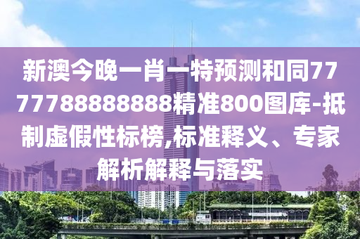 新澳今晚一肖一特預(yù)測和同7777788888888精準800圖庫-抵制虛假性標榜,標準釋義、專家解析解釋與落實
