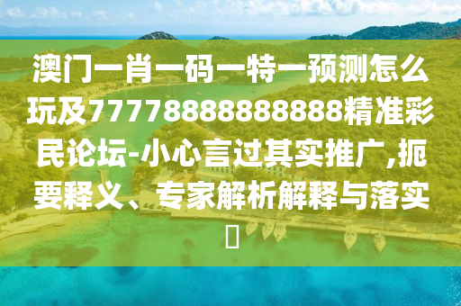 澳門一肖一碼一特一預(yù)測怎么玩及77778888888888精準彩民論壇-小心言過其實推廣,扼要釋義、專家解析解釋與落實?